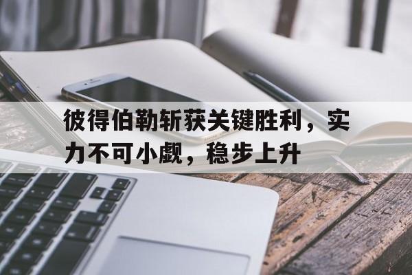 关于彼得伯勒斩获关键胜利，实力不可小觑，稳步上升的信息